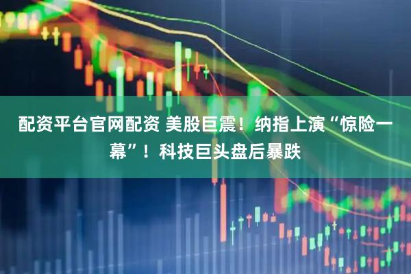 配资平台官网配资 美股巨震！纳指上演“惊险一幕”！科技巨头盘后暴跌
