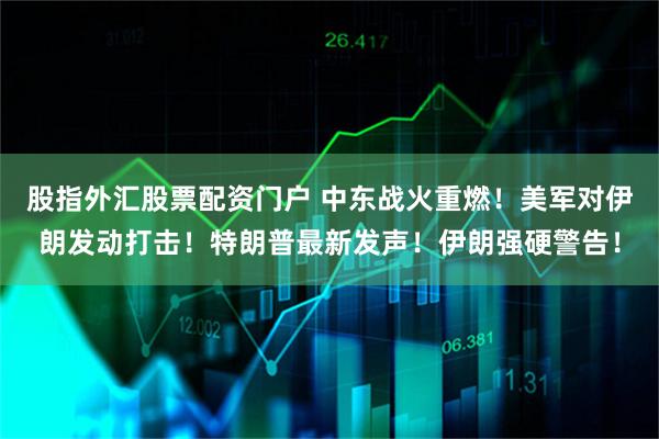 股指外汇股票配资门户 中东战火重燃！美军对伊朗发动打击！特朗普最新发声！伊朗强硬警告！