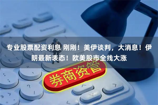 专业股票配资利息 刚刚！美伊谈判，大消息！伊朗最新表态！欧美股市全线大涨